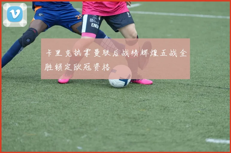 卡里克执掌曼联后战绩辉煌五战全胜锁定欧冠资格