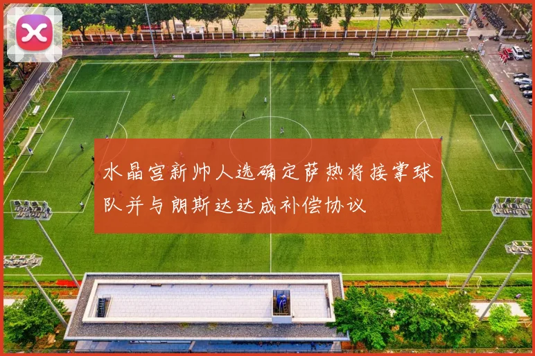 水晶宫新帅人选确定萨热将接掌球队并与朗斯达达成补偿协议