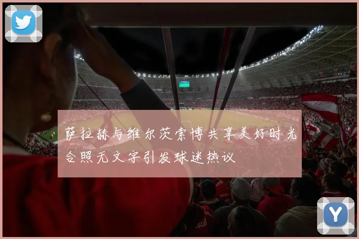 萨拉赫与维尔茨索博共享美好时光合照无文字引发球迷热议