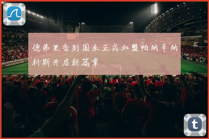 德弗里告别国米正式加盟帕纳辛纳科斯开启新篇章