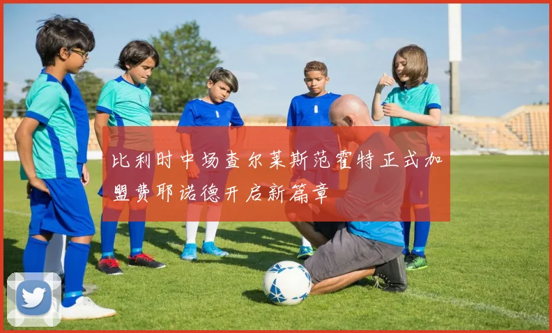 比利时中场查尔莱斯范霍特正式加盟费耶诺德开启新篇章