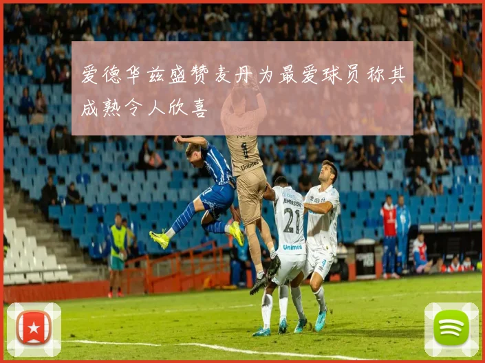 爱德华兹盛赞麦丹为最爱球员称其成熟令人欣喜