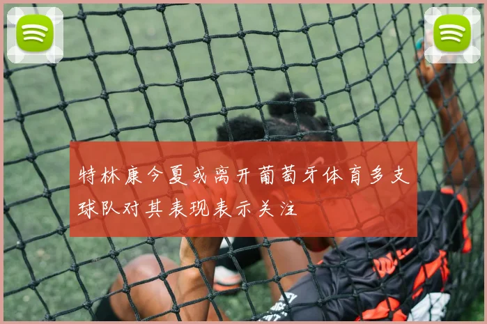 特林康今夏或离开葡萄牙体育多支球队对其表现表示关注