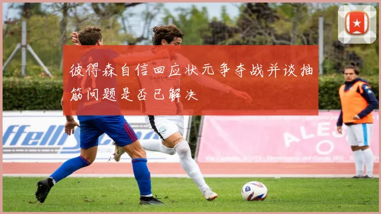 彼得森自信回应状元争夺战并谈抽筋问题是否已解决