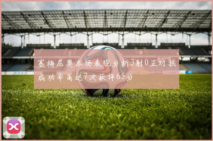 塞梅尼奥本场表现分析3射0正对抗成功率高达7次获评65分