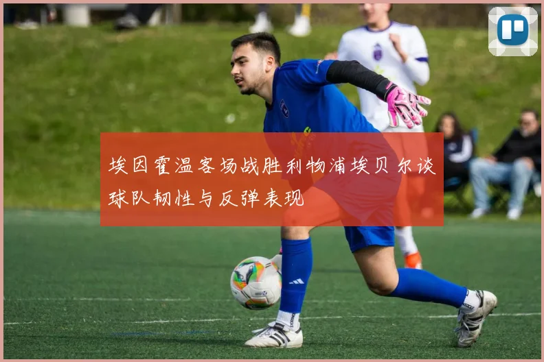 埃因霍温客场战胜利物浦埃贝尔谈球队韧性与反弹表现