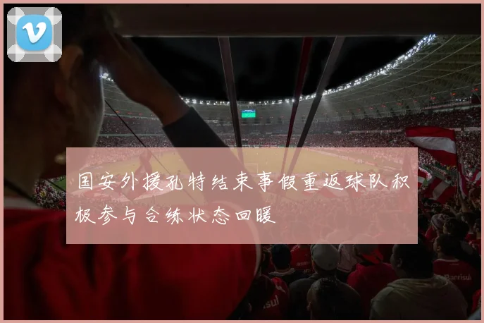国安外援孔特结束事假重返球队积极参与合练状态回暖