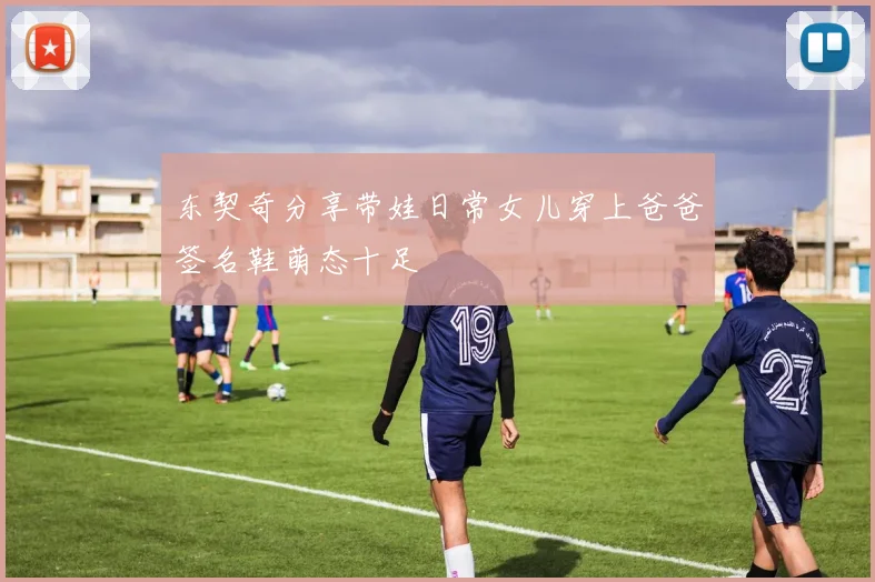 东契奇分享带娃日常女儿穿上爸爸签名鞋萌态十足