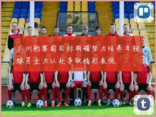 广州豹赛前目标明确努力培养年轻球员全力以赴争取精彩表现