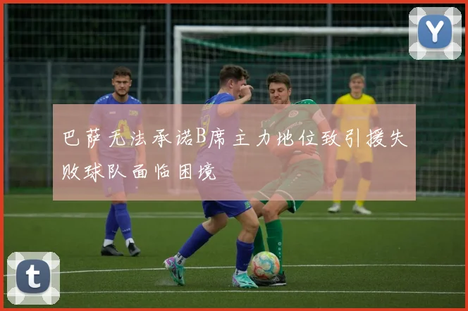 巴萨无法承诺B席主力地位致引援失败球队面临困境