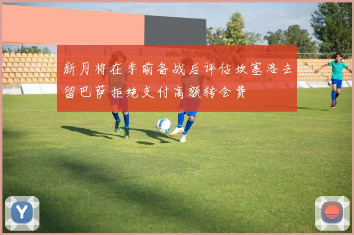 新月将在季前备战后评估坎塞洛去留巴萨拒绝支付高额转会费