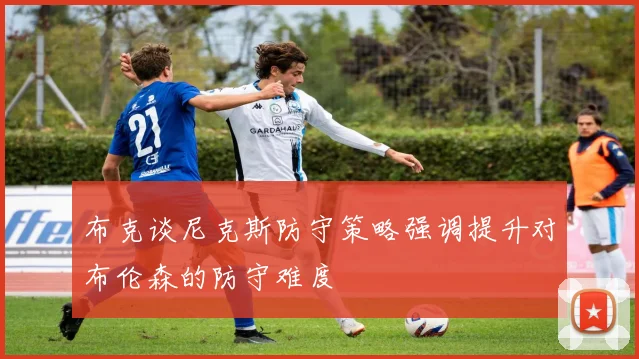 布克谈尼克斯防守策略强调提升对布伦森的防守难度