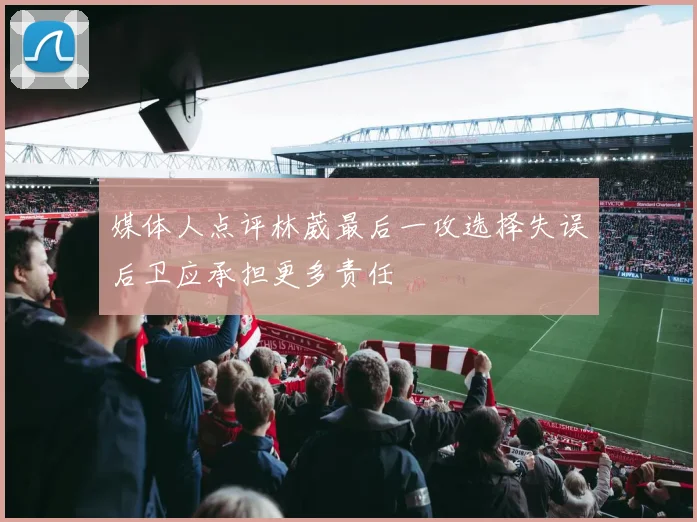 媒体人点评林葳最后一攻选择失误后卫应承担更多责任