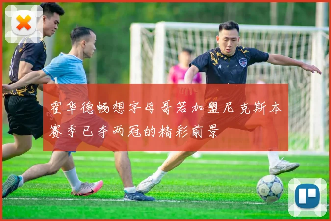 霍华德畅想字母哥若加盟尼克斯本赛季已夺两冠的精彩前景