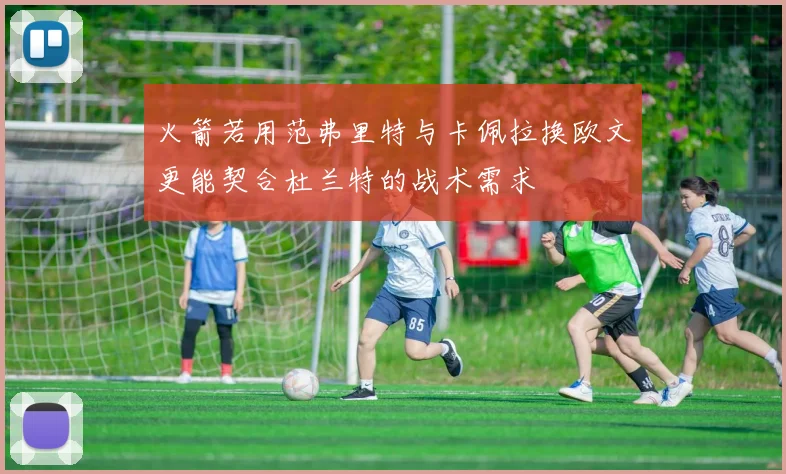 火箭若用范弗里特与卡佩拉换欧文更能契合杜兰特的战术需求