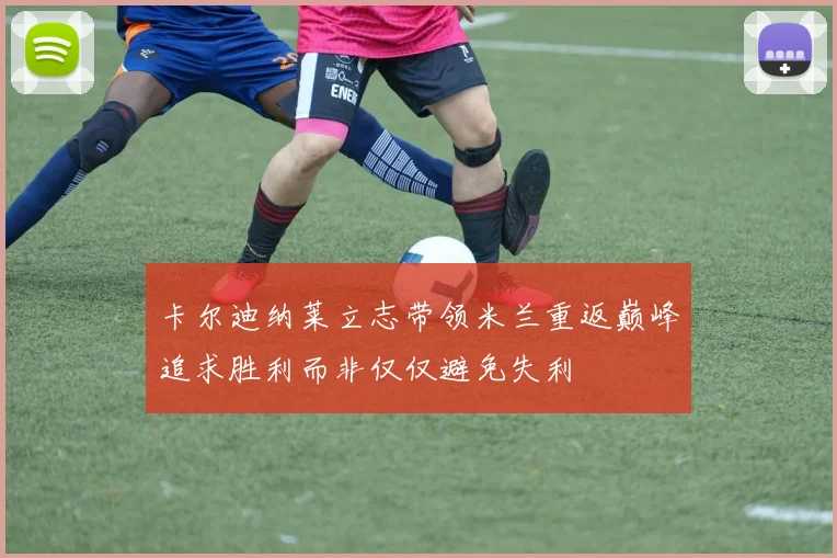 卡尔迪纳莱立志带领米兰重返巅峰追求胜利而非仅仅避免失利