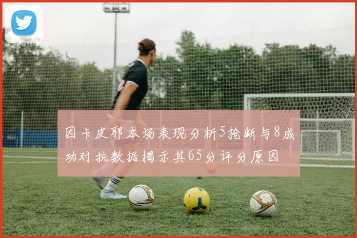 因卡皮耶本场表现分析5抢断与8成功对抗数据揭示其65分评分原因