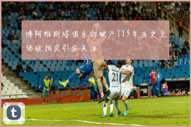 博阿维斯塔俱乐部破产115年历史主场被拍卖引发关注