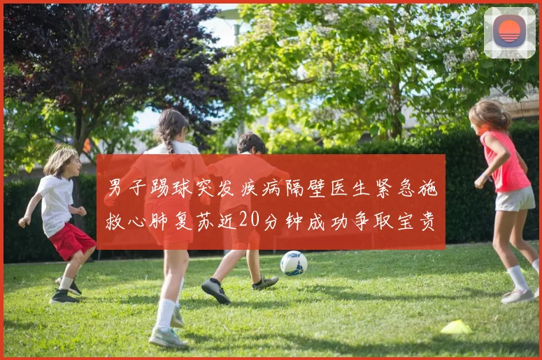 男子踢球突发疾病隔壁医生紧急施救心肺复苏近20分钟成功争取宝贵时间