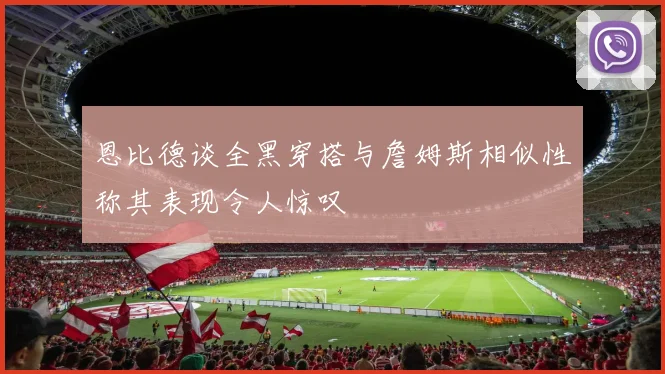 恩比德谈全黑穿搭与詹姆斯相似性称其表现令人惊叹