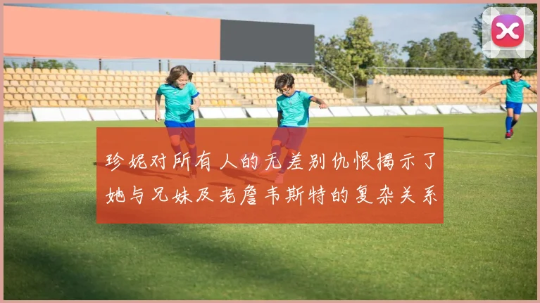 珍妮对所有人的无差别仇恨揭示了她与兄妹及老詹韦斯特的复杂关系
