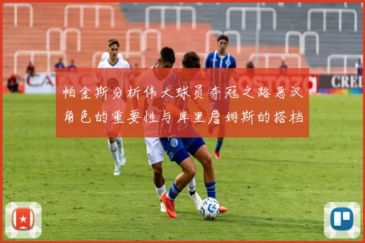 帕金斯分析伟大球员夺冠之路恶汉角色的重要性与库里詹姆斯的搭档关系