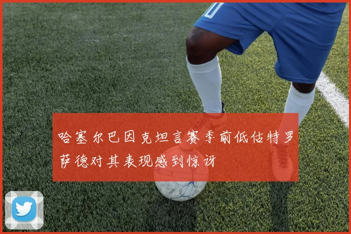 哈塞尔巴因克坦言赛季前低估特罗萨德对其表现感到惊讶