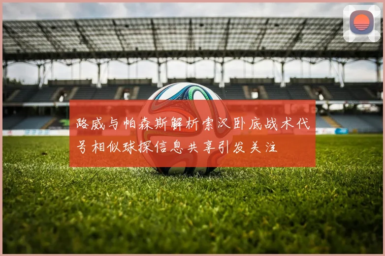 路威与帕森斯解析索汉卧底战术代号相似球探信息共享引发关注