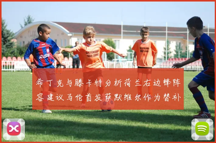 希丁克与滕卡特分析荷兰右边锋阵容建议马伦首发萨默维尔作为替补选择