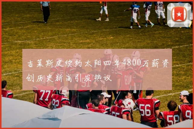 吉莱斯皮续约太阳四年4800万薪资创历史新高引发热议