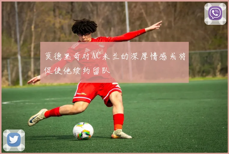 莫德里奇对AC米兰的深厚情感或将促使他续约留队