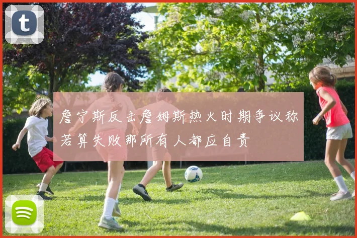 詹宁斯反击詹姆斯热火时期争议称若算失败那所有人都应自责